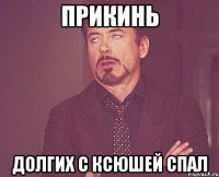 Прикинь долгих с Ксюшей спал