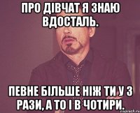 про дівчат я знаю вдосталь. певне більше ніж ти у 3 рази, а то і в чотири.