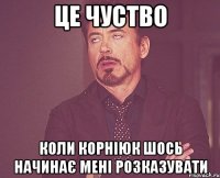це чуство коли Корніюк шось начинає мені розказувати