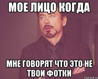 Мое лицо когда Мне говорят что это не твои фотки