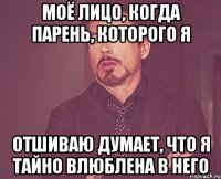 моё лицо, когда парень, которого я отшиваю думает, что я тайно влюблена в него
