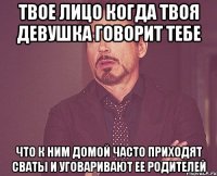 твое лицо когда твоя девушка говорит тебе что к ним домой часто приходят сваты и уговаривают ее родителей
