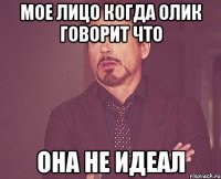 Мое Лицо когда Олик говорит что Она не идеал