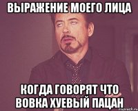 Выражение моего лица когда говорят что Вовка хуевый пацан