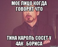 Мое лицо когда говорят что Тина Кароль сосет у 4ак_бориса