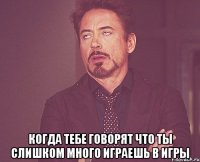  КОГДА ТЕБЕ ГОВОРЯТ ЧТО ТЫ СЛИШКОМ МНОГО ИГРАЕШЬ В ИГРЫ