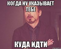 Когда ну указывает тебе Куда идти