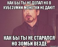 как бы ты не делал но в кубезумии монетки не дают как бы ты не старался но зомби везде