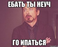 ебать ты неуч го ипаться