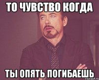 то чувство когда ты опять погибаешь