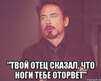  "Твой отец сказал, что ноги тебе оторвет"