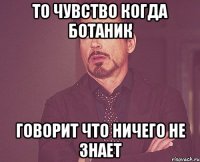 то чувство когда ботаник говорит что ничего не знает