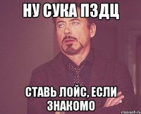 ну сука пздц ставь лойс, если знакомо