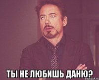  Ты не любишь Даню?