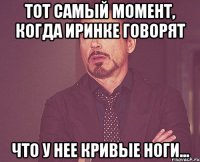 Тот самый момент, когда Иринке говорят что у нее кривые ноги...