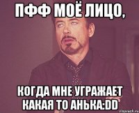 пфф моё лицо, когда мне угражает какая то Анька:DD