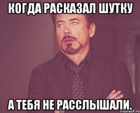 Когда расказал шутку а тебя не расслышали.