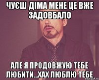 Чуєш Діма мене це вже задовбало Але я продовжую тебе любити...ХаХ ЛЮБЛЮ ТЕБЕ