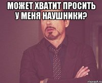 Может хватит просить у меня наушники? 