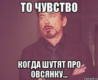 то чувство когда шутят про овсянку...