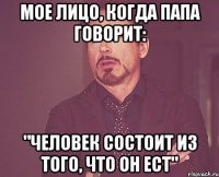 Мое лицо, когда папа говорит: "человек состоит из того, что он ест"