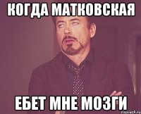 когда матковская ебет мне мозги