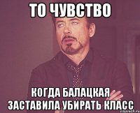 то чувство когда балацкая заставила убирать класс