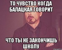 То чувство когда Балацкая говорит что ты не закончишь школу