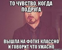 То чувство, когда подруга Вышла на фотке Классно И говорит что ужасно