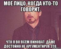 Моё лицо, когда кто-то говорит. Что я во всём виноват, даже достойно не аргументируя это.