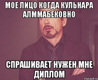 мое лицо когда кульнара алммабековно спрашивает нужен мне диплом