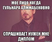 мое лицо когда гульнара алммабековно спрашивает нужен мне диплом