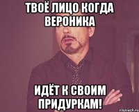 Твоё лицо когда Вероника идёт к своим придуркам!