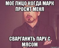 моё лицо когда марк просит меня сварганить пару с мясом
