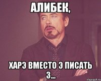 Алибек, Харэ вместо э писать з...