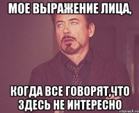 мое выражение лица, когда все говорят,что здесь не интересно