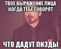 твое выражение лица когда тебе говорят что дадут пизды
