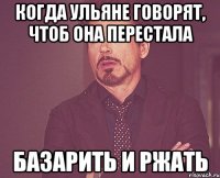 Когда Ульяне говорят, чтоб она перестала базарить и ржать