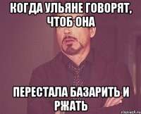 Когда Ульяне говорят, чтоб она перестала базарить и ржать