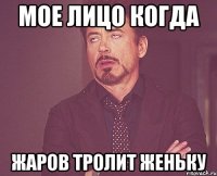 Мое лицо когда Жаров тролит Женьку