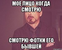 мое лицо когда смотрю смотрю фотки его бывшей
