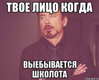 твое лицо когда выебывается школота