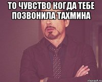 то чувство когда тебе позвонила Тахмина 