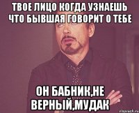 твое лицо когда узнаешь что бывшая говорит о тебе Он Бабник,не верный,мудак