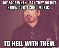 My face when I say they do not know DubTechno music ... To hell with them.