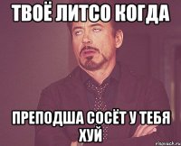 твоё литсо когда преподша сосёт у тебя хуй