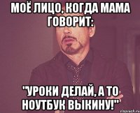 Моё лицо, когда мама говорит: "Уроки делай, а то ноутбук выкину!"