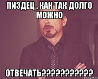 пиздец , как так долго можно ОТВЕЧАТЬ???????????