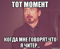 Тот момент когда мне говорят,что я читер...