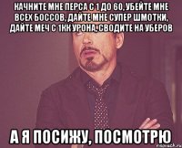 Качните мне перса с 1 до 60, убейте мне всех боссов, дайте мне супер шмотки, дайте меч с 1кк урона, сводите на уберов А я посижу, посмотрю